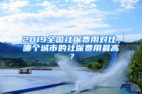 2019全国社保费用对比，哪个城市的社保费用最高？