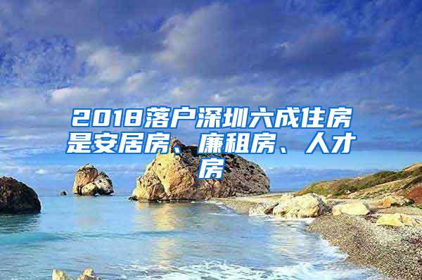 2018落户深圳六成住房是安居房、廉租房、人才房