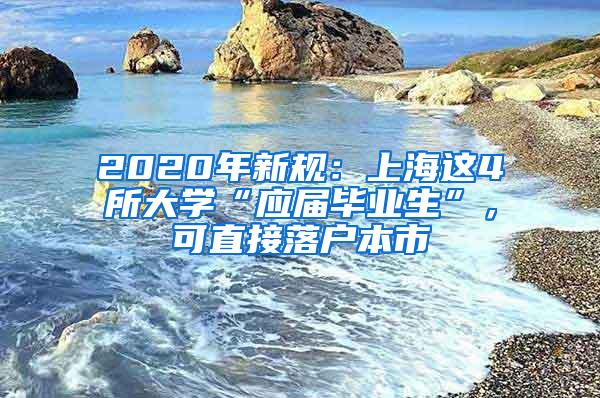 2020年新规：上海这4所大学“应届毕业生”，可直接落户本市