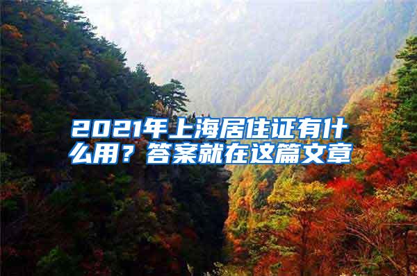 2021年上海居住证有什么用？答案就在这篇文章