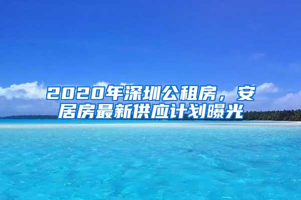 2020年深圳公租房，安居房最新供应计划曝光