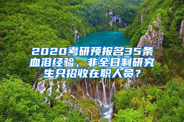 2020考研预报名35条血泪经验，非全日制研究生只招收在职人员？