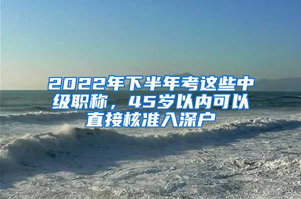 2022年下半年考这些中级职称，45岁以内可以直接核准入深户