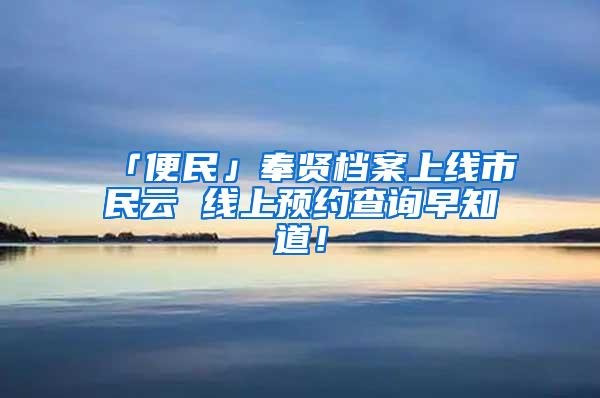 「便民」奉贤档案上线市民云 线上预约查询早知道！