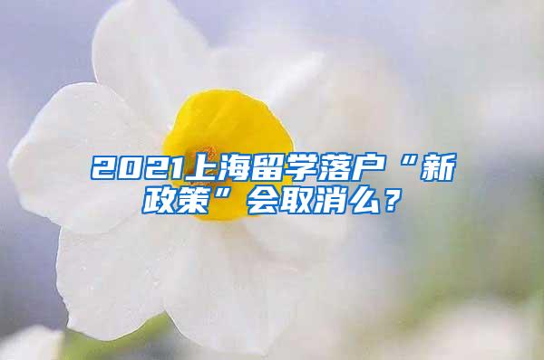 2021上海留学落户“新政策”会取消么？