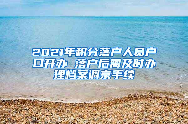 2021年积分落户人员户口开办 落户后需及时办理档案调京手续