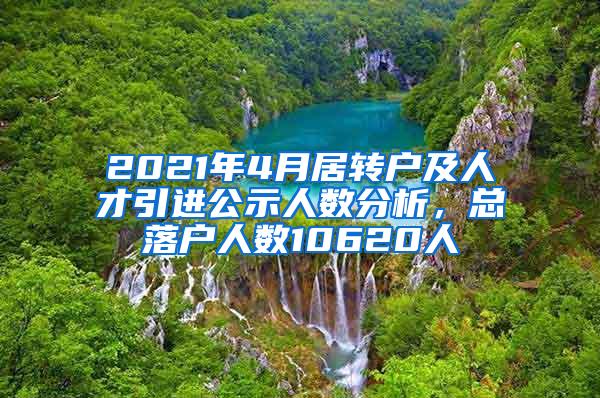 2021年4月居转户及人才引进公示人数分析，总落户人数10620人