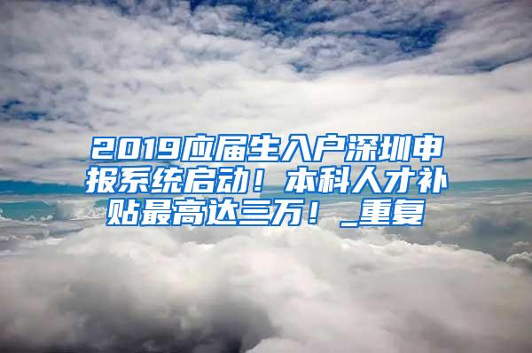 2019应届生入户深圳申报系统启动！本科人才补贴最高达三万！_重复