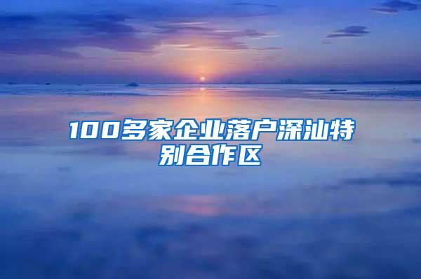 100多家企业落户深汕特别合作区