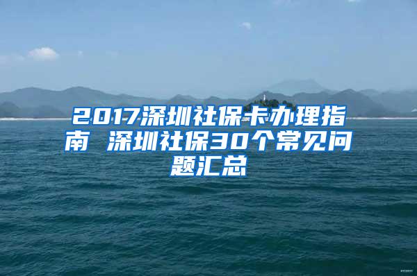 2017深圳社保卡办理指南 深圳社保30个常见问题汇总