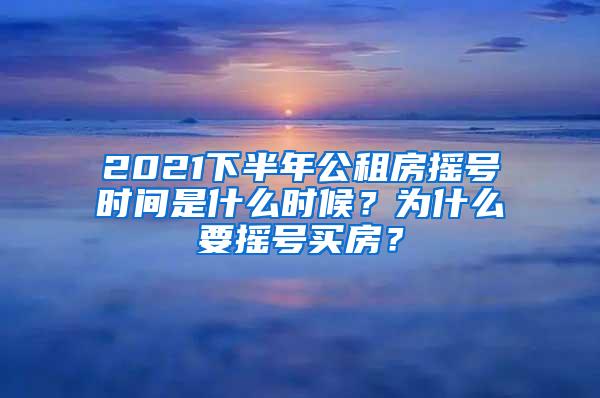 2021下半年公租房摇号时间是什么时候？为什么要摇号买房？