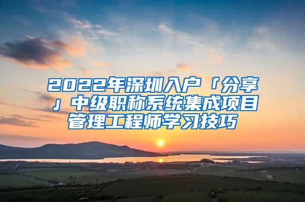 2022年深圳入户「分享」中级职称系统集成项目管理工程师学习技巧