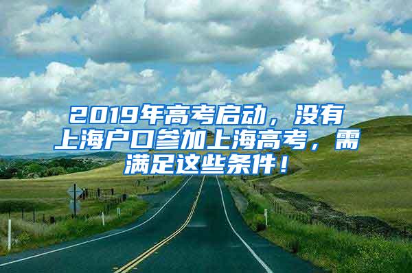 2019年高考启动，没有上海户口参加上海高考，需满足这些条件！