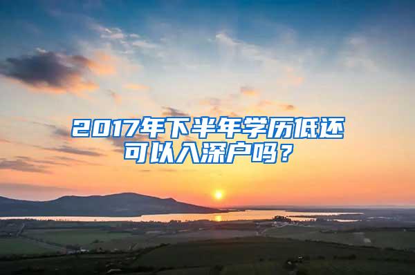 2017年下半年学历低还可以入深户吗？