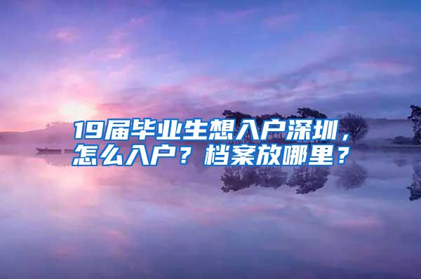 19届毕业生想入户深圳，怎么入户？档案放哪里？