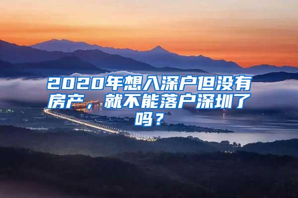 2020年想入深户但没有房产，就不能落户深圳了吗？