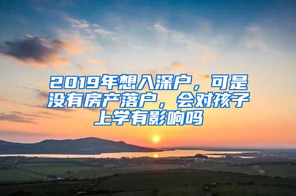 2019年想入深户，可是没有房产落户，会对孩子上学有影响吗