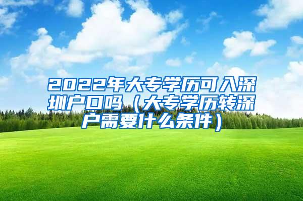 2022年大专学历可入深圳户口吗（大专学历转深户需要什么条件）