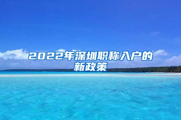 2022年深圳职称入户的新政策