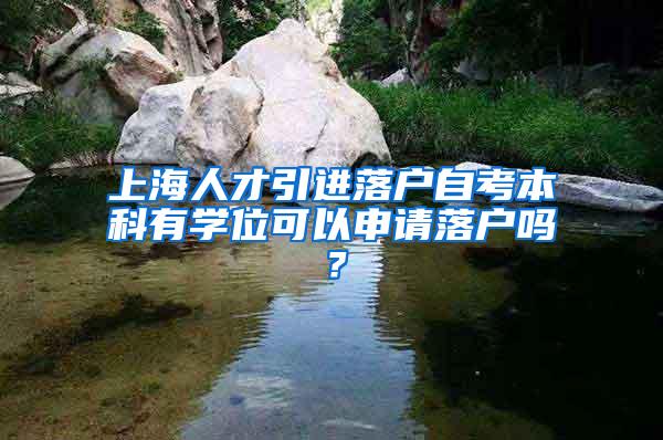 上海人才引进落户自考本科有学位可以申请落户吗？