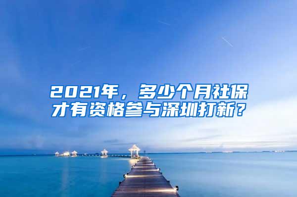 2021年，多少个月社保才有资格参与深圳打新？