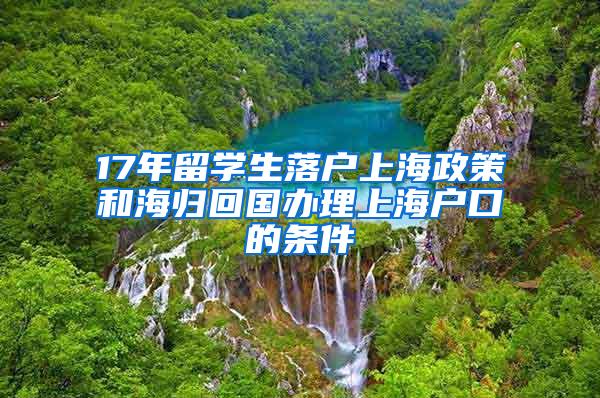 17年留学生落户上海政策和海归回国办理上海户口的条件