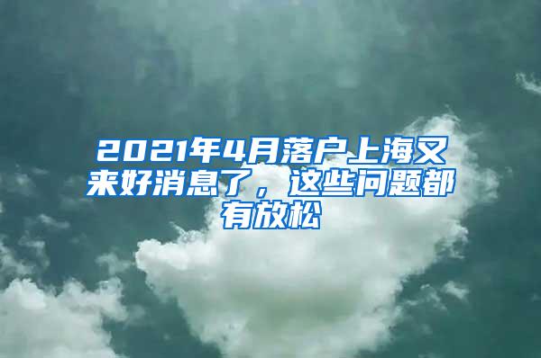 2021年4月落户上海又来好消息了，这些问题都有放松