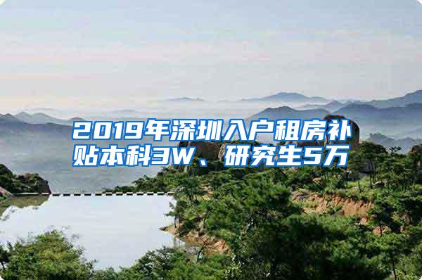 2019年深圳入户租房补贴本科3W、研究生5万