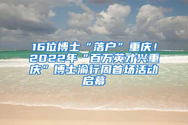 16位博士“落户”重庆！2022年“百万英才兴重庆”博士渝行周首场活动启幕