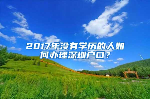 2017年没有学历的人如何办理深圳户口？