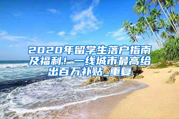 2020年留学生落户指南及福利！一线城市最高给出百万补贴_重复