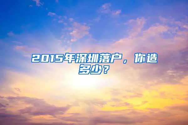 2015年深圳落户，你造多少？