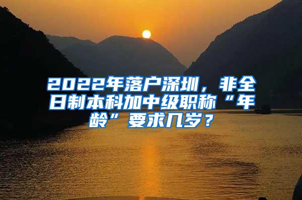 2022年落户深圳，非全日制本科加中级职称“年龄”要求几岁？