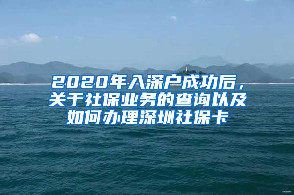 2020年入深户成功后，关于社保业务的查询以及如何办理深圳社保卡