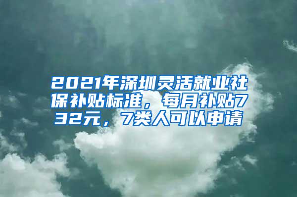 2021年深圳灵活就业社保补贴标准，每月补贴732元，7类人可以申请