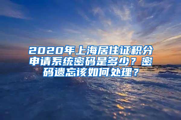 2020年上海居住证积分申请系统密码是多少？密码遗忘该如何处理？