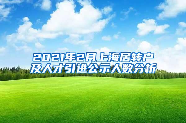 2021年2月上海居转户及人才引进公示人数分析