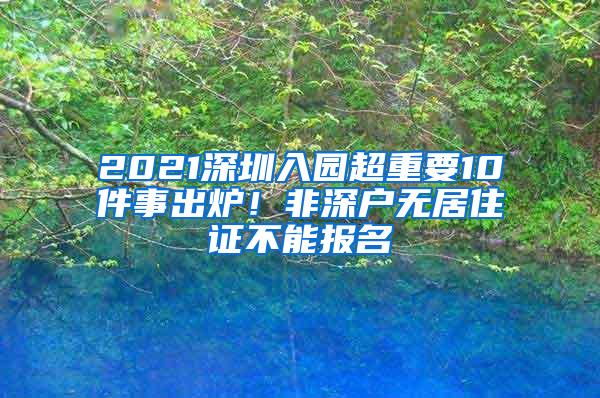 2021深圳入园超重要10件事出炉！非深户无居住证不能报名