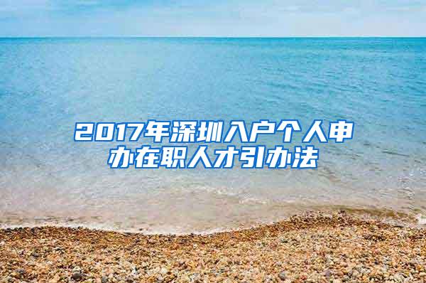 2017年深圳入户个人申办在职人才引办法