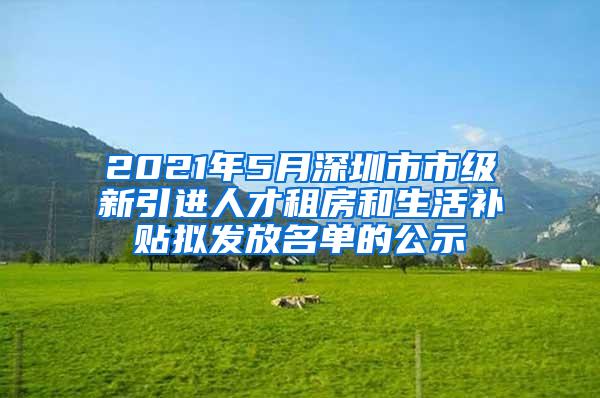 2021年5月深圳市市级新引进人才租房和生活补贴拟发放名单的公示