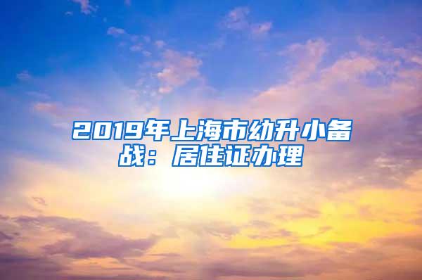 2019年上海市幼升小备战：居住证办理