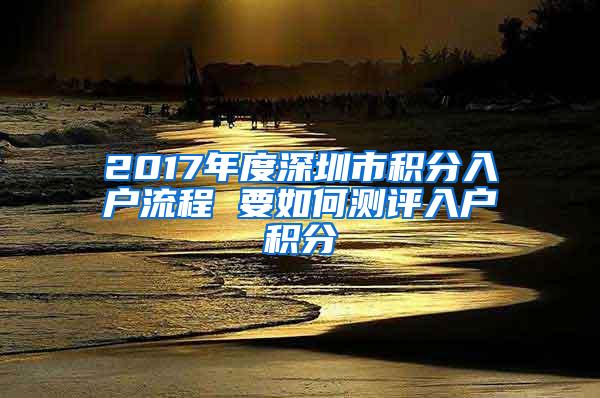 2017年度深圳市积分入户流程 要如何测评入户积分