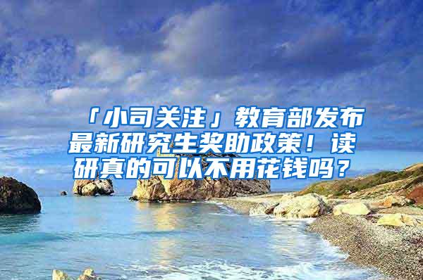 「小司关注」教育部发布最新研究生奖助政策！读研真的可以不用花钱吗？