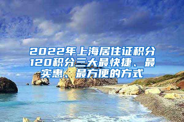 2022年上海居住证积分120积分三大最快捷、最实惠、最方便的方式