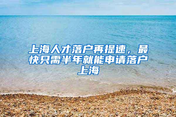 上海人才落户再提速，最快只需半年就能申请落户上海