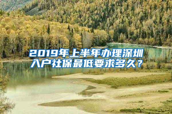 2019年上半年办理深圳入户社保最低要求多久？