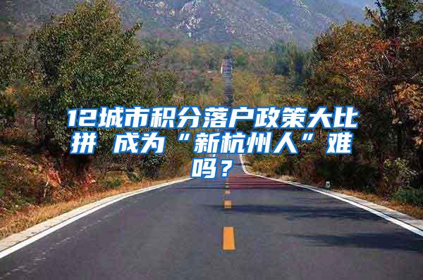 12城市积分落户政策大比拼 成为“新杭州人”难吗？