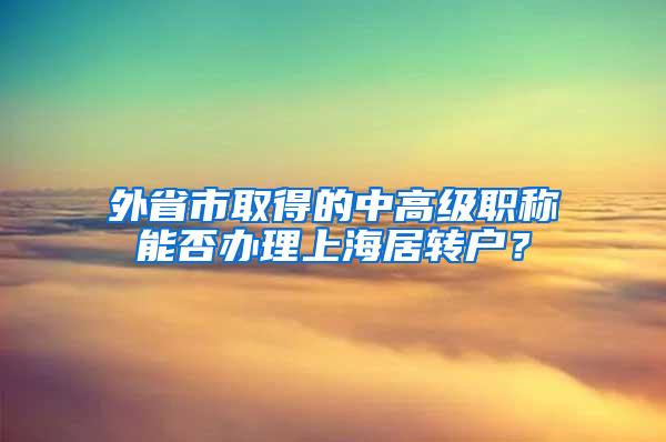 外省市取得的中高级职称能否办理上海居转户？