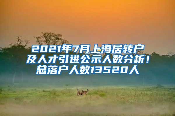 2021年7月上海居转户及人才引进公示人数分析！总落户人数13520人
