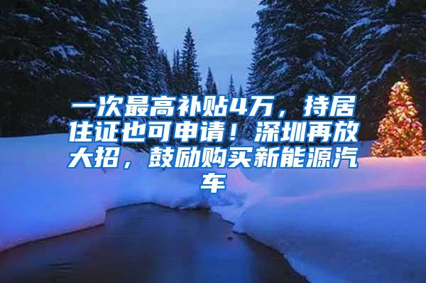 一次最高补贴4万，持居住证也可申请！深圳再放大招，鼓励购买新能源汽车